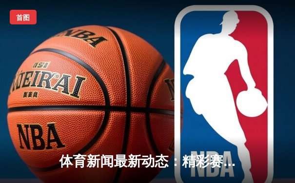 体育新闻最新动态：精彩赛事回顾